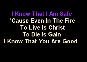 I Know That I Am Safe
'Cause Even In The Fire
To Live Is Christ

To Die ls Gain
I Know That You Are Good