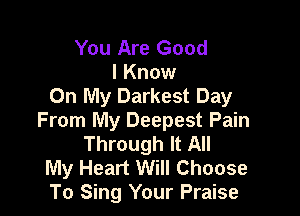 You Are Good
I Know
On My Darkest Day

From My Deepest Pain
Through It All

My Heart Will Choose
To Sing Your Praise