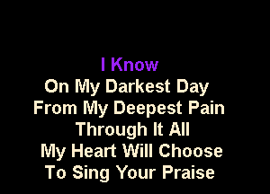 I Know
On My Darkest Day

From My Deepest Pain
Through It All

My Heart Will Choose
To Sing Your Praise