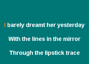 I barely dreamt her yesterday

With the lines in the mirror

Through the lipstick trace