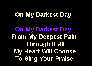 On My Darkest Day

On My Darkest Day

From My Deepest Pain
Through It All

My Heart Will Choose
To Sing Your Praise