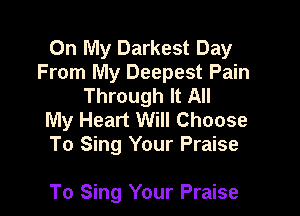 On My Darkest Day
From My Deepest Pain
Through It All
My Heart Will Choose
To Sing Your Praise

To Sing Your Praise