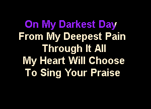 On My Darkest Day
From My Deepest Pain
Through It All

My Heart Will Choose
To Sing Your Praise