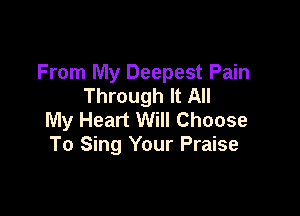 From My Deepest Pain
Through It All

My Heart Will Choose
To Sing Your Praise