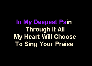 In My Deepest Pain
Through It All

My Heart Will Choose
To Sing Your Praise