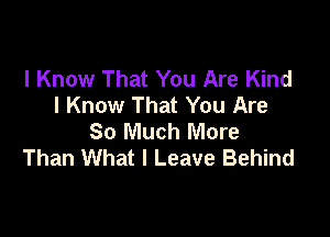 I Know That You Are Kind
I Know That You Are

So Much More
Than What I Leave Behind