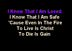 I Know That I Am Loved
I Know That I Am Safe
'Cause Even In The Fire

To Live ls Christ
To Die Is Gain