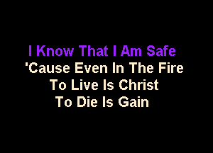 I Know That I Am Safe
'Cause Even In The Fire

To Live ls Christ
To Die Is Gain