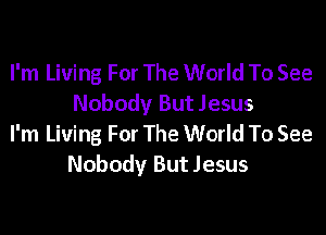 I'm Living For The World To See
Nobody But Jesus

I'm Living For The World To See
Nobody But Jesus