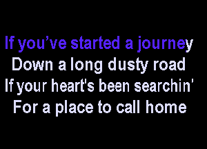 If youWe started a journey
Down a long dusty road
If your heart's been searchin'
For a place to call home