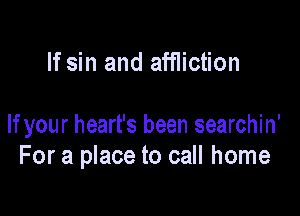 If sin and affliction

Ifyour heart's been searchin'
For a place to call home
