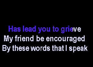 Has lead you to grieve

My friend he encouraged
By these words that I speak