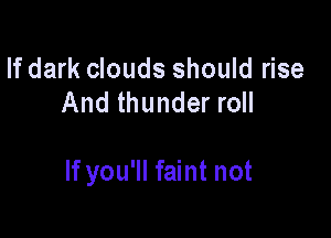 If dark clouds should rise
And thunder roll

If you'll faint not