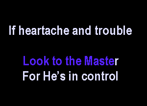 If heartache and trouble

Look to the Master
For H65 in control
