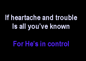 If heartache and trouble
Is all yowve known

For H65 in control