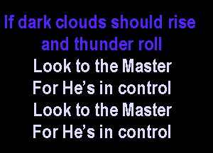 If dark clouds should rise
and thunder roll
Look to the Master

For Hds in control
Look to the Master
For He's in control