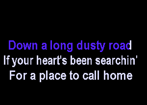 Down a long dusty road

lfyour heart's been searchin'
For a place to call home