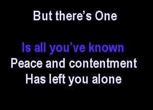 But therds One

Is all yowve known

Peace and contentment
Has left you alone