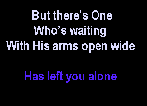 But therds One
ths waiting
With His arms open wide

Has left you alone