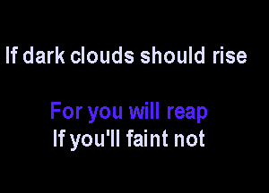 If dark clouds should rise

For you will reap
If you'll faint not