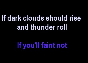 If dark clouds should rise
and thunder roll

If you'll faint not