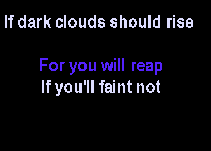 If dark clouds should rise

For you will reap

If you'll faint not