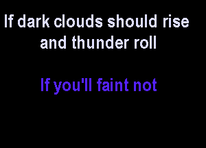 If dark clouds should rise
and thunder roll

If you'll faint not