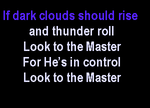 If dark clouds should rise
and thunder roll
Look to the Master

For Hds in control
Look to the Master