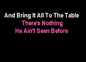 And Bring It All To The Table
There's Nothing

He Ain't Seen Before