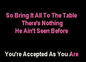 50 Bring It All To The Table
There's Nothing

He Ain't Seen Before

You're Accepted As You Are