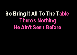 So Bring It All To The Table
There's Nothing

He Ain't Seen Before