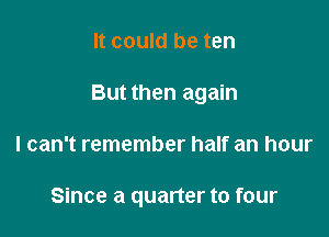 It could be ten
But then again

I can't remember half an hour

Since a quarter to four