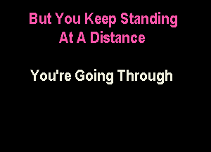 But You Keep Standing
At A Distance

You're Going Through