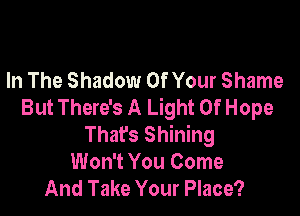 In The Shadow Of Your Shame
But There's A Light Of Hope

That's Shining
Won't You Come
And Take Your Place?