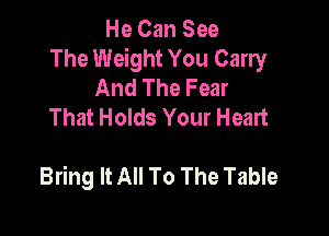 He Can See
The Weight You Carry
And The Fear
That Holds Your Heart

Bring It All To The Table