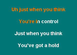 Uh just when you think

You're in control
Just when you think

You've got a hold