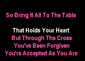 50 Bring It All To The Table

That Holds Your Heart
But Through The Cross
You've Been Forgiven
You're Accepted As You Are