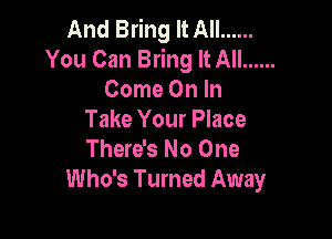 And Bring It All ......
You Can Bring It All ......
Come On In

Take Your Place
There's No One
Who's Turned Away