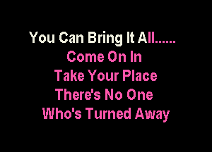 You Can Bring It All ......
Come On In

Take Your Place
There's No One
Who's Turned Away