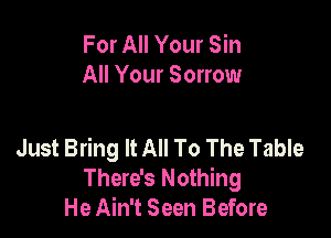 For All Your Sin
All Your Sorrow

Just Bring It All To The Table
There's Nothing
He Ain't Seen Before