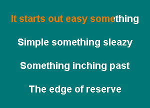 It starts out easy something
Simple something sleazy
Something inching past

The edge of reserve