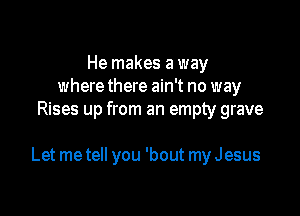 He makes a way
where there ain't no way
Rises up from an empty grave

Let me tell you 'bout my Jesus