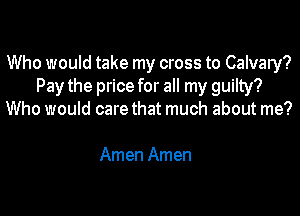 Who would take my cross to Calvary?
Pay the price for all my guilty?
Who would care that much about me?

Amen Amen