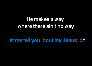 He makes a way
where there ain't no way

Let me tell you 'bout my Jesus, oh