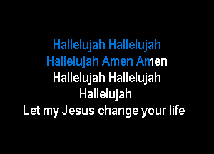 Hallelujah Hallelujah
Hallelujah Amen Amen

Hallelujah Hallelujah
Hallelujah
Let my Jesus change your life