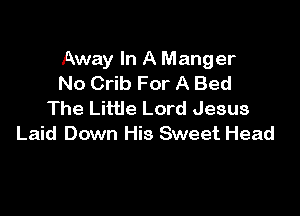 Away In A Manger
No Crib For A Bed

The Little Lord Jesus
Laid Down His Sweet Head