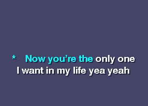 i Now youwe the only one
I want in my life yea yeah