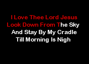 I Love Thee Lord Jesus
Look Down From The Sky

And Stay By My Cradle
Till Morning ls Nigh