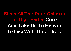 Bless All The Dear Children
In Thy Tender Care

And Take Us To Heaven
To Live With Thee There