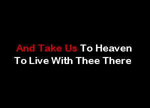 And Take Us To Heaven

To Live With Thee There